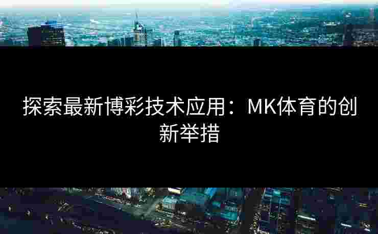 探索最新博彩技术应用：MK体育的创新举措