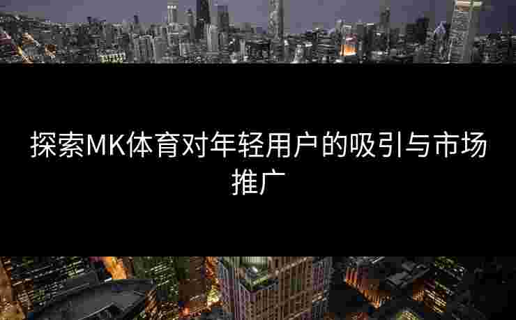探索MK体育对年轻用户的吸引与市场推广