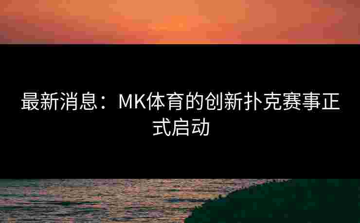 最新消息：MK体育的创新扑克赛事正式启动