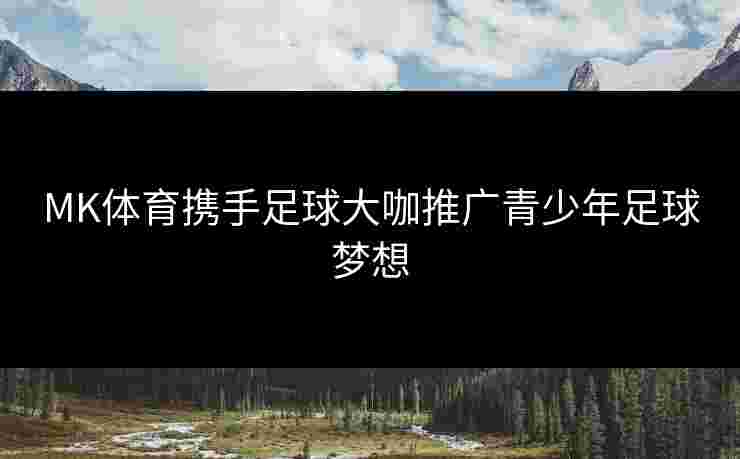 MK体育携手足球大咖推广青少年足球梦想
