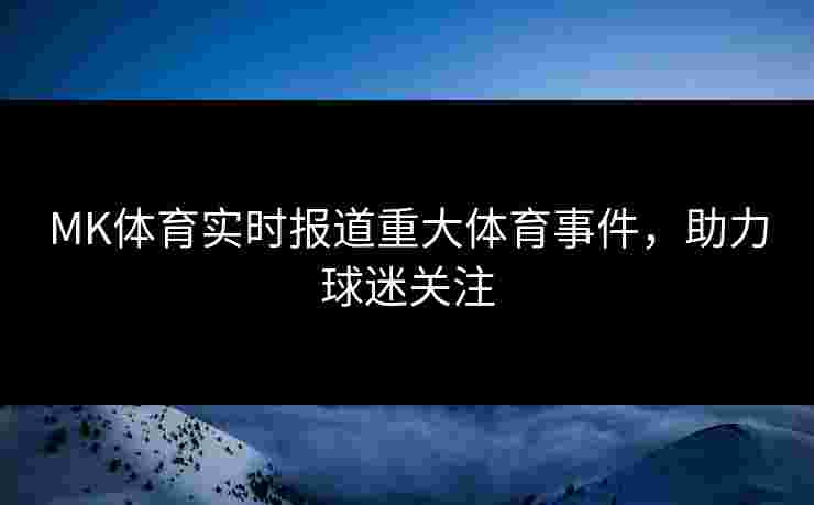 MK体育实时报道重大体育事件，助力球迷关注
