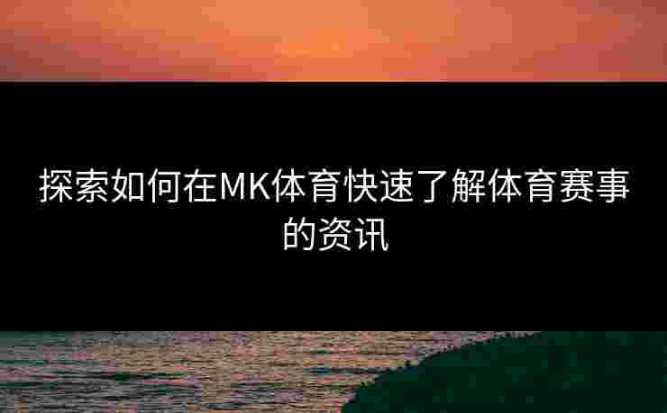 探索如何在MK体育快速了解体育赛事的资讯