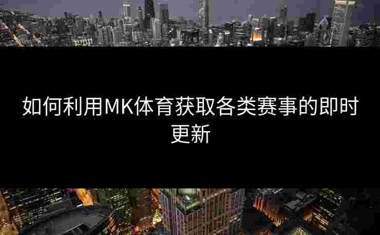 如何利用MK体育获取各类赛事的即时更新