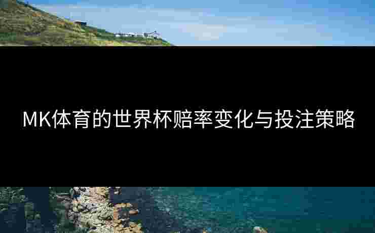 MK体育的世界杯赔率变化与投注策略