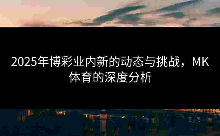 2025年博彩业内新的动态与挑战，MK体育的深度分析