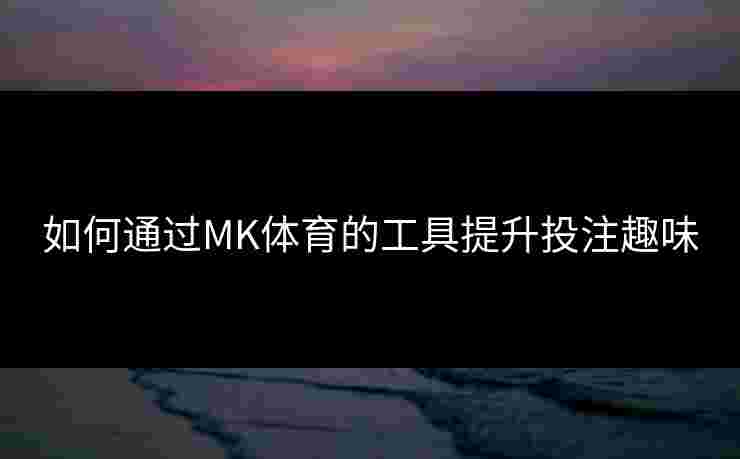 如何通过MK体育的工具提升投注趣味