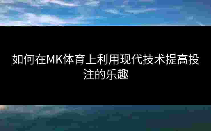 如何在MK体育上利用现代技术提高投注的乐趣