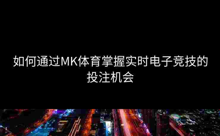 如何通过MK体育掌握实时电子竞技的投注机会