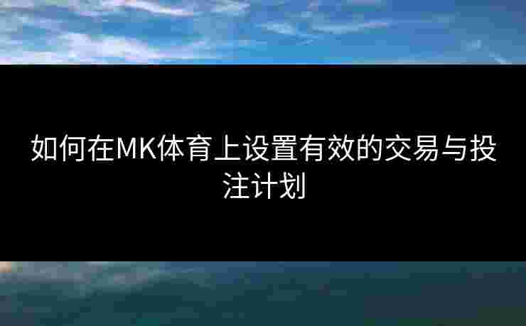 如何在MK体育上设置有效的交易与投注计划