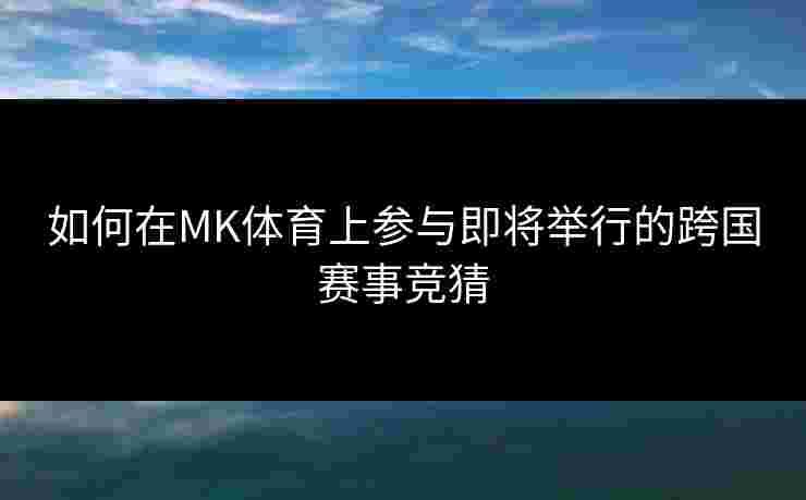 如何在MK体育上参与即将举行的跨国赛事竞猜