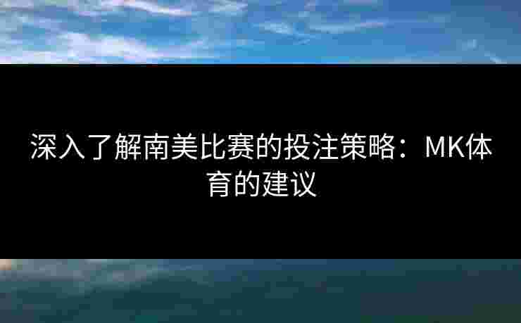 深入了解南美比赛的投注策略：MK体育的建议