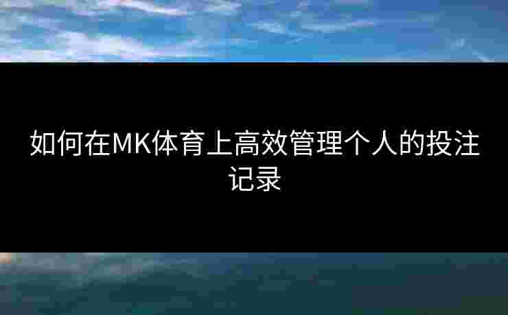 如何在MK体育上高效管理个人的投注记录
