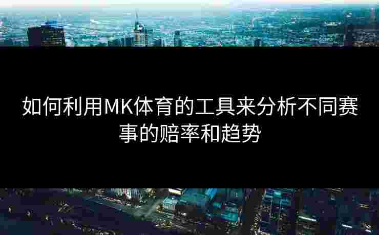 如何利用MK体育的工具来分析不同赛事的赔率和趋势