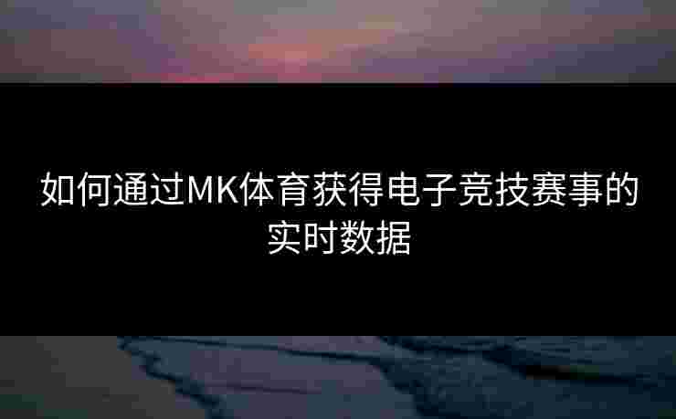 如何通过MK体育获得电子竞技赛事的实时数据