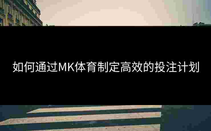 如何通过MK体育制定高效的投注计划