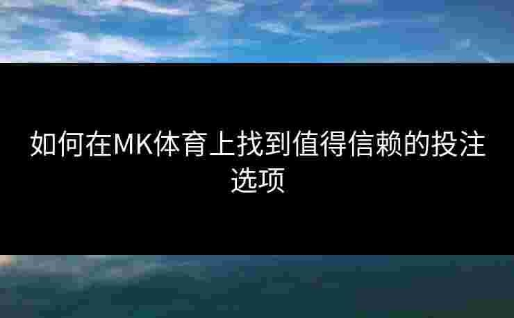 如何在MK体育上找到值得信赖的投注选项