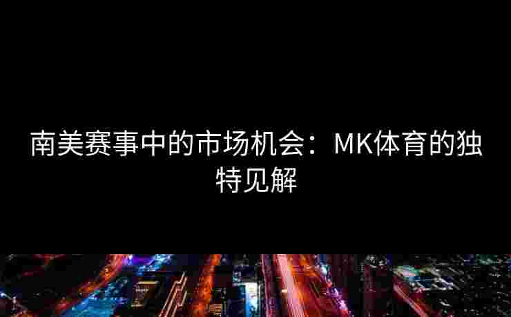 南美赛事中的市场机会：MK体育的独特见解