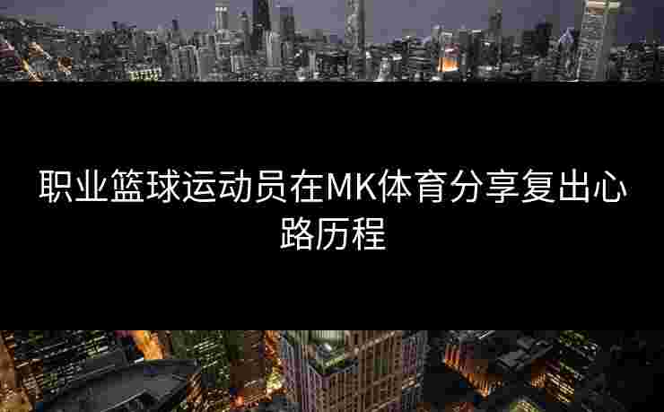 职业篮球运动员在MK体育分享复出心路历程