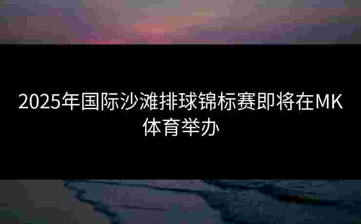 2025年国际沙滩排球锦标赛即将在MK体育举办