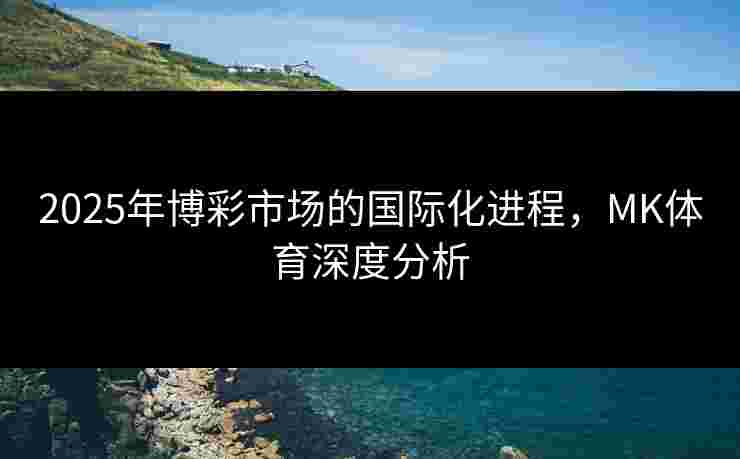 2025年博彩市场的国际化进程，MK体育深度分析