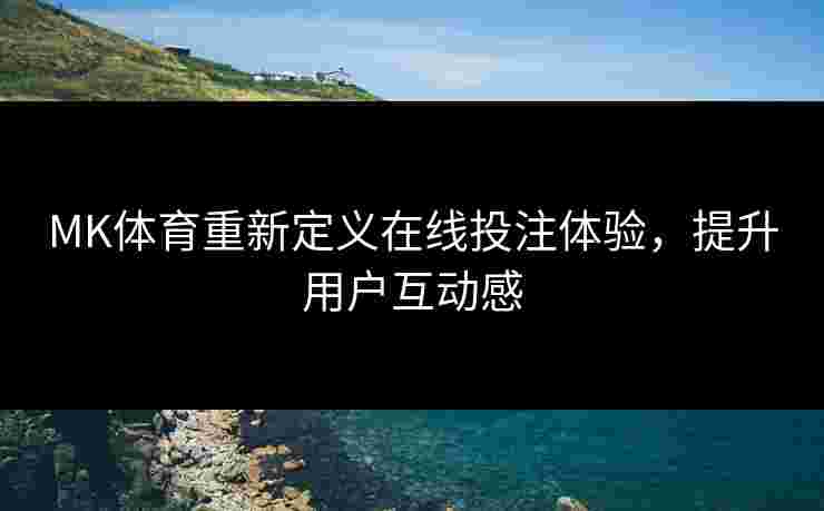 MK体育重新定义在线投注体验，提升用户互动感