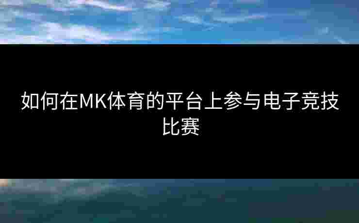 如何在MK体育的平台上参与电子竞技比赛