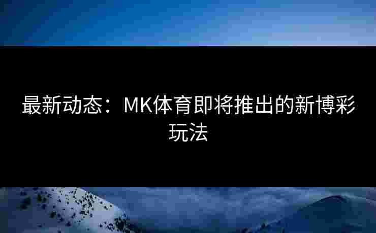 最新动态：MK体育即将推出的新博彩玩法