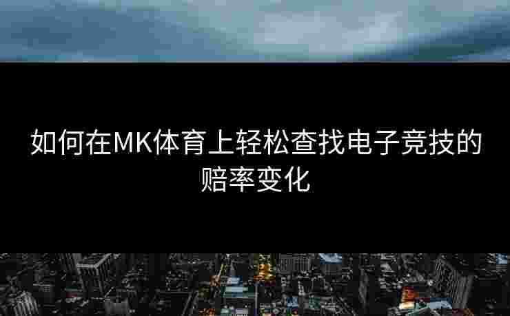 如何在MK体育上轻松查找电子竞技的赔率变化