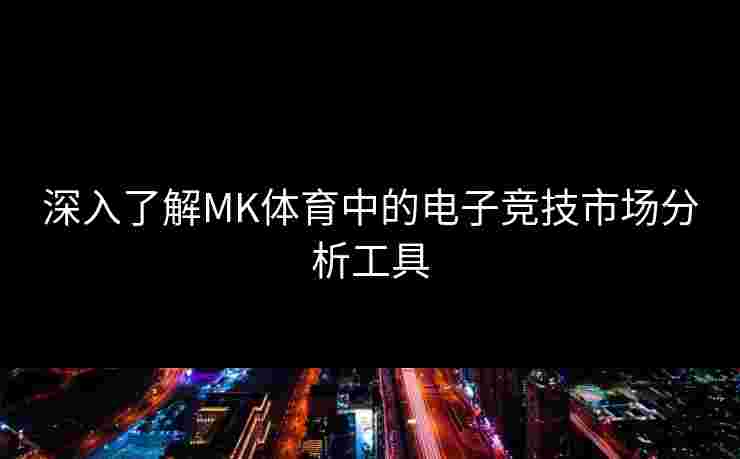 深入了解MK体育中的电子竞技市场分析工具