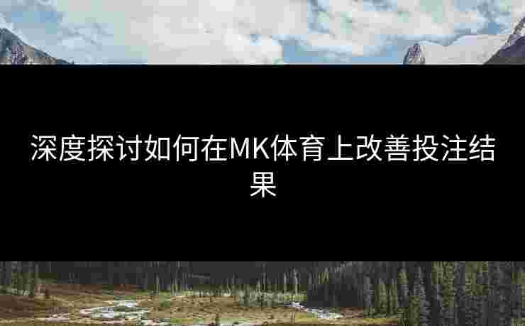 深度探讨如何在MK体育上改善投注结果