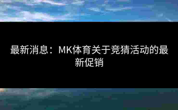 最新消息：MK体育关于竞猜活动的最新促销