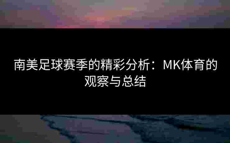 南美足球赛季的精彩分析：MK体育的观察与总结