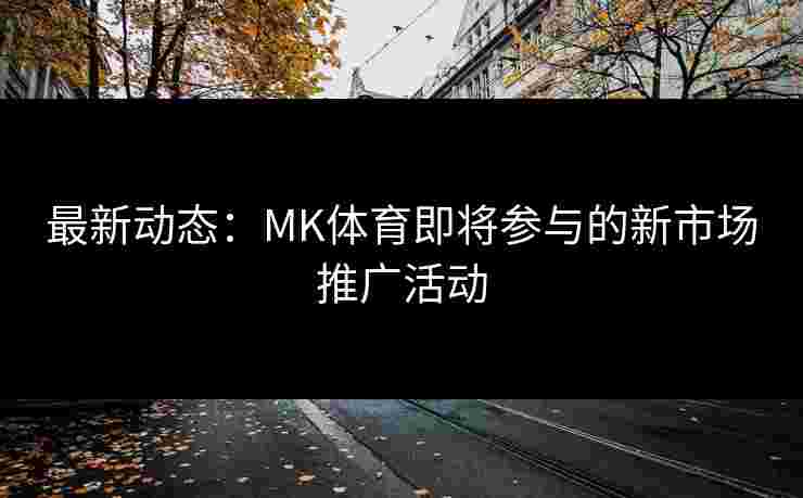 最新动态：MK体育即将参与的新市场推广活动