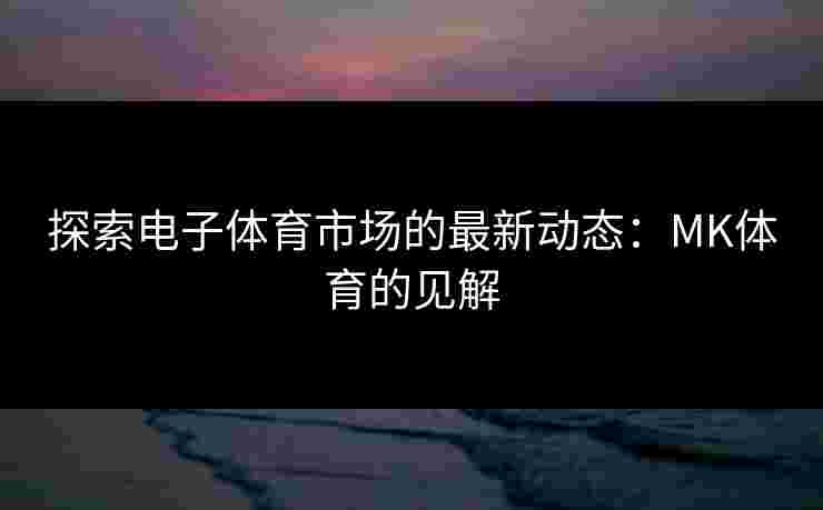 探索电子体育市场的最新动态：MK体育的见解