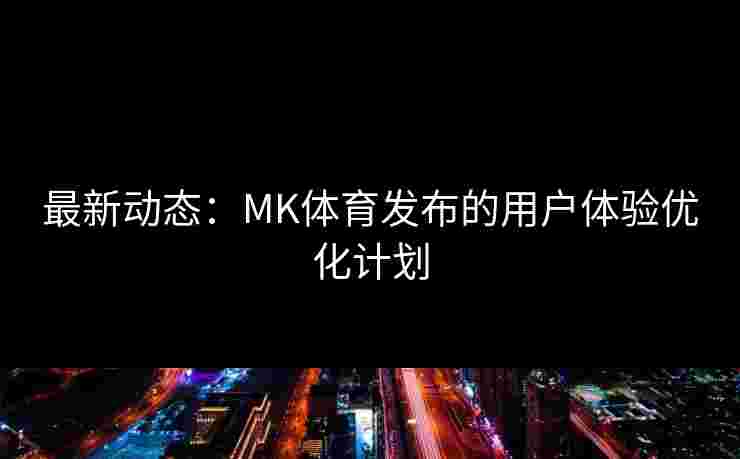 最新动态：MK体育发布的用户体验优化计划