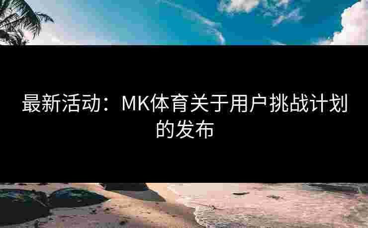 最新活动：MK体育关于用户挑战计划的发布