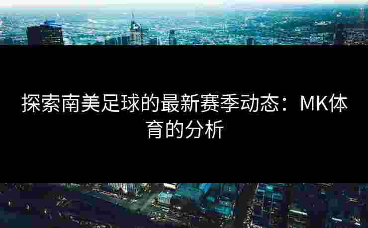 探索南美足球的最新赛季动态：MK体育的分析