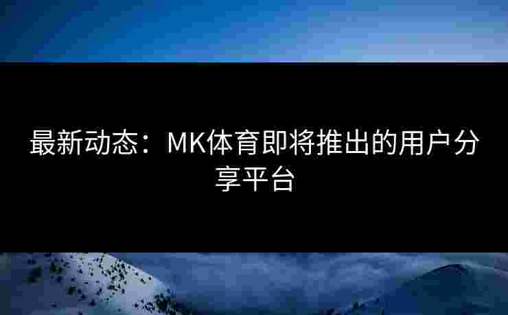 最新动态：MK体育即将推出的用户分享平台