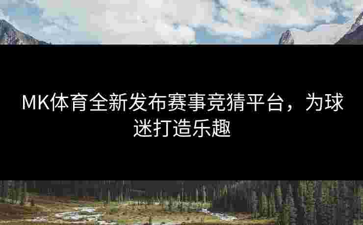 MK体育全新发布赛事竞猜平台，为球迷打造乐趣