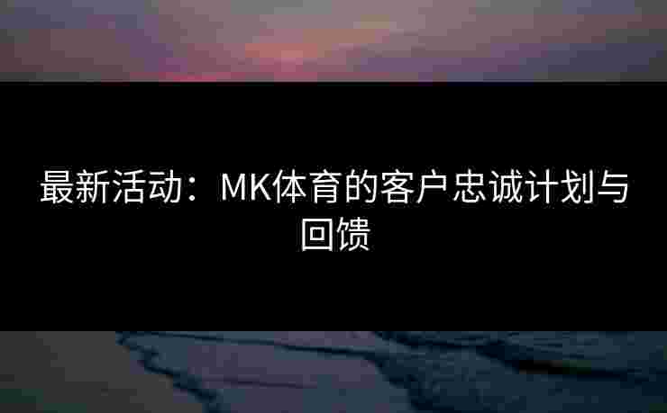 最新活动：MK体育的客户忠诚计划与回馈