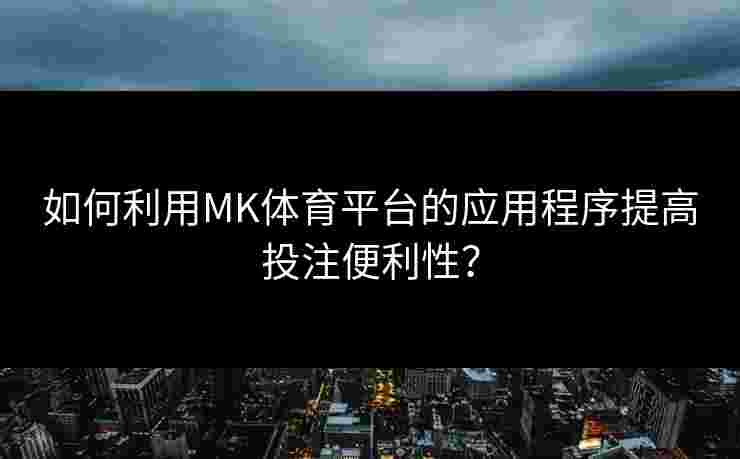 如何利用MK体育平台的应用程序提高投注便利性？
