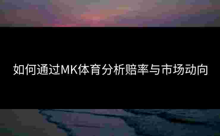 如何通过MK体育分析赔率与市场动向