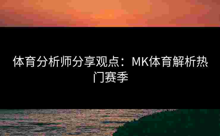 体育分析师分享观点：MK体育解析热门赛季
