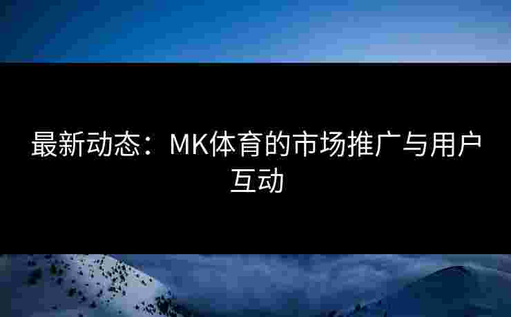 最新动态：MK体育的市场推广与用户互动