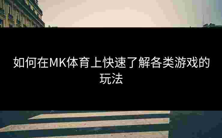 如何在MK体育上快速了解各类游戏的玩法